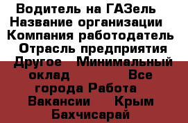 Водитель на ГАЗель › Название организации ­ Компания-работодатель › Отрасль предприятия ­ Другое › Минимальный оклад ­ 25 000 - Все города Работа » Вакансии   . Крым,Бахчисарай